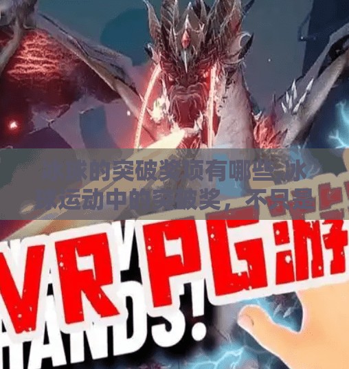 冰球的突破奖项有哪些,冰球运动中的突破奖，不只是速度与力量的较量，更是战术智慧的巅峰对决！