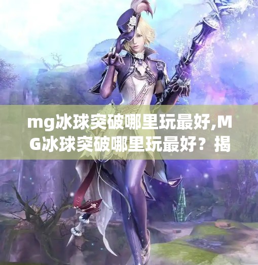 mg冰球突破哪里玩最好,MG冰球突破哪里玩最好?揭秘全网最热门的平台与技巧,新手也能轻松上手!