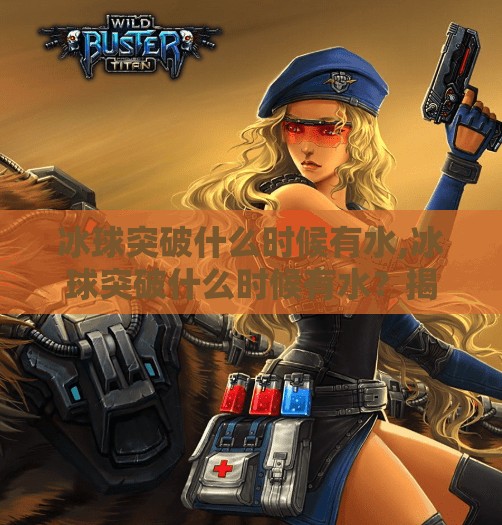 冰球突破什么时候有水,冰球突破什么时候有水?揭秘游戏背后的水之谜!