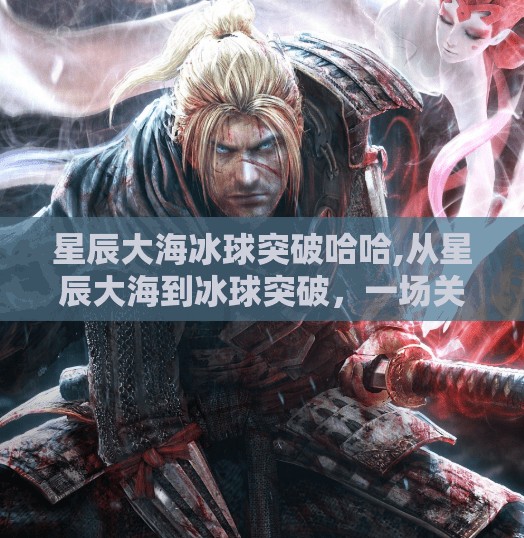 星辰大海冰球突破哈哈,从星辰大海到冰球突破,一场关于梦想与坚持的热血逆袭
