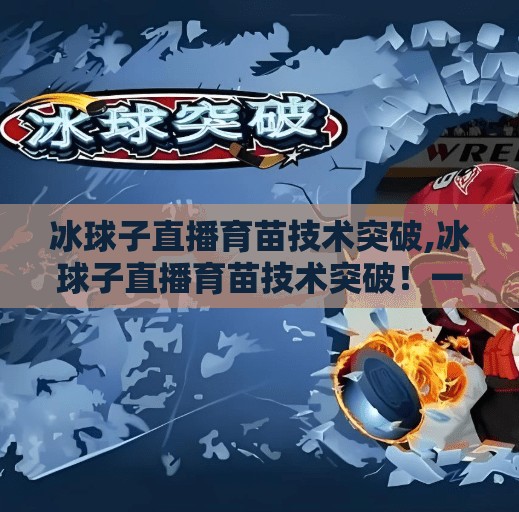 冰球子直播育苗技术突破,冰球子直播育苗技术突破!一粒种子的逆袭,让农业人看到了新希望!
