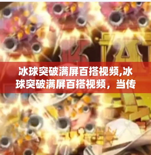 冰球突破满屏百搭视频,冰球突破满屏百搭视频,当传统游戏遇上短视频风口,年轻人为何疯狂上头?