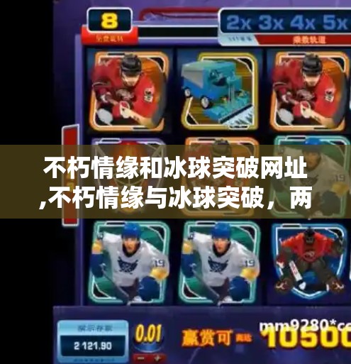 不朽情缘和冰球突破网址,不朽情缘与冰球突破，两个看似无关的网址，藏着怎样的情感密码？