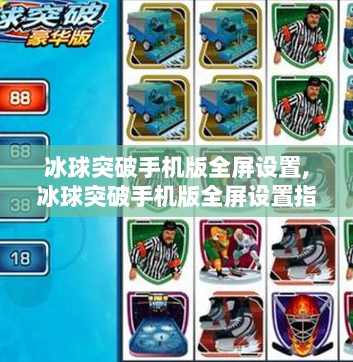 冰球突破手机版全屏设置,冰球突破手机版全屏设置指南,让你的游戏体验更沉浸!