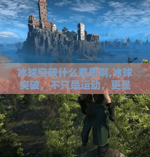 冰球突破什么意思啊,冰球突破,不只是运动,更是热血与智慧的较量!