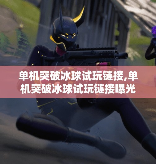 单机突破冰球试玩链接,单机突破冰球试玩链接曝光!硬核玩法+沉浸体验,冰球迷的狂欢来了!