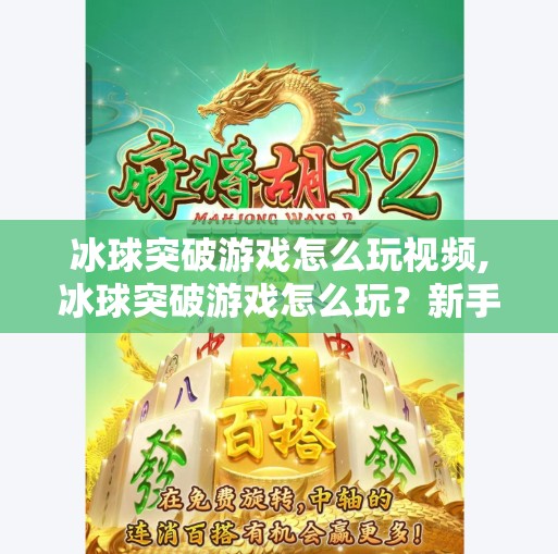 冰球突破游戏怎么玩视频,冰球突破游戏怎么玩?新手入门全攻略+实战技巧大揭秘!附视频教程)