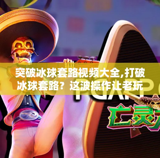 突破冰球套路视频大全,打破冰球套路?这波操作让老玩家都惊了!突破冰球套路视频大全全解析
