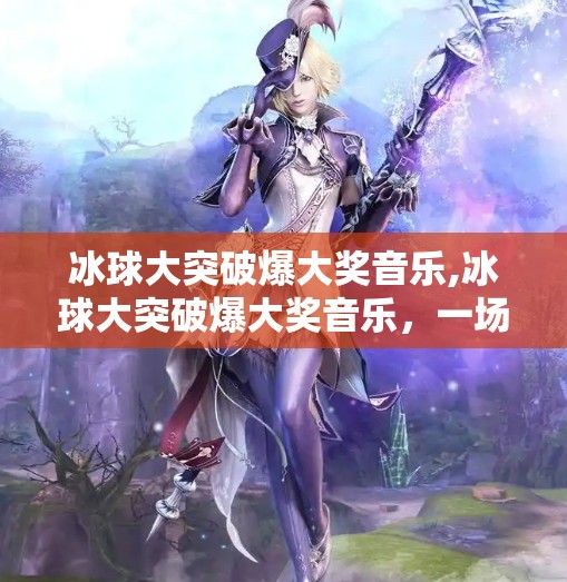 冰球大突破爆大奖音乐,冰球大突破爆大奖音乐,一场体育与艺术的跨界狂欢