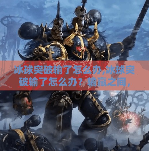 冰球突破输了怎么办,冰球突破输了怎么办?输赢之间,藏着更值得你珍惜的成长密码!
