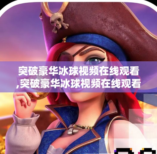 突破豪华冰球视频在线观看,突破豪华冰球视频在线观看,沉浸式体验点燃体育迷热情