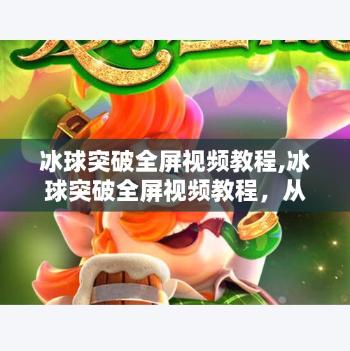 冰球突破全屏视频教程,冰球突破全屏视频教程,从零基础到高手的进阶之路,你值得拥有!