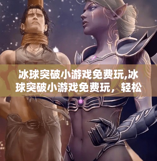 冰球突破小游戏免费玩,冰球突破小游戏免费玩，轻松上手的快乐竞技，解锁你的指尖激情！