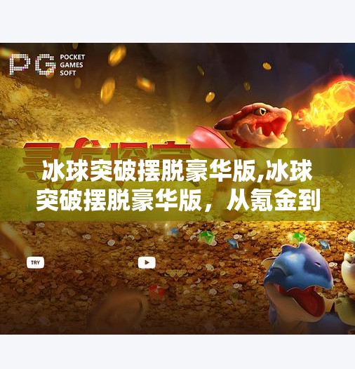 冰球突破摆脱豪华版,冰球突破摆脱豪华版,从氪金到真·竞技,游戏体验如何逆袭?