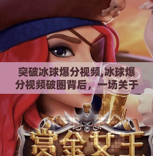 突破冰球爆分视频,冰球爆分视频破圈背后,一场关于热血、技术与全民参与的觉醒
