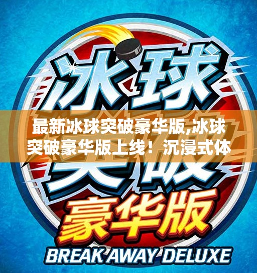 最新冰球突破豪华版,冰球突破豪华版上线!沉浸式体验升级,带你玩转冰上竞技新高度!