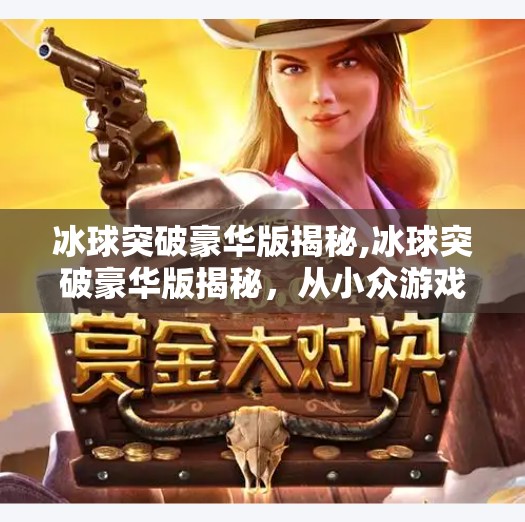 冰球突破豪华版揭秘,冰球突破豪华版揭秘,从小众游戏到全民爆款的逆袭之路