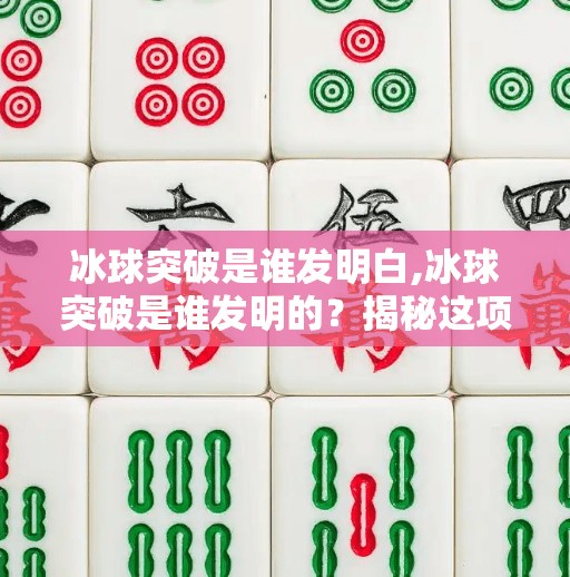 冰球突破是谁发明白,冰球突破是谁发明的?揭秘这项体育运动的起源与演变