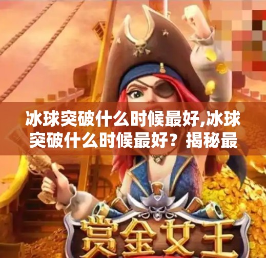 冰球突破什么时候最好,冰球突破什么时候最好?揭秘最佳时机与实战技巧,让你一击制胜!