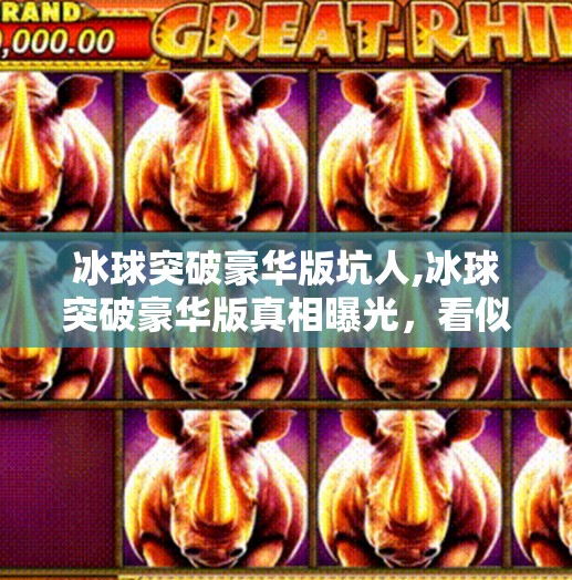 冰球突破豪华版坑人,冰球突破豪华版真相曝光,看似豪气,实则坑你没商量!
