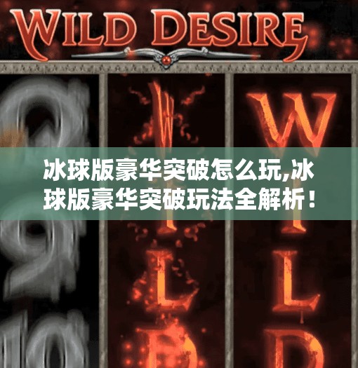 冰球版豪华突破怎么玩,冰球版豪华突破玩法全解析！从零基础到赛场制胜的进阶指南