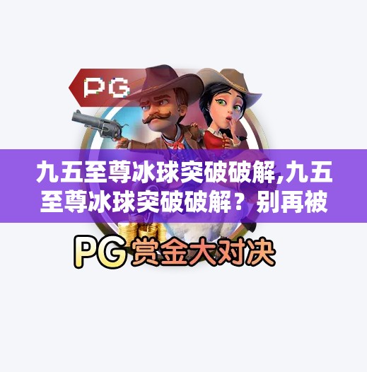 九五至尊冰球突破破解,九五至尊冰球突破破解?别再被外挂骗了!真相远比你想象的更残酷