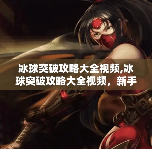 冰球突破攻略大全视频,冰球突破攻略大全视频,新手必看!从零开始玩转这款热门游戏的制胜秘籍!