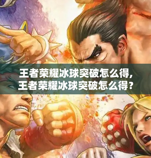 王者荣耀冰球突破怎么得,王者荣耀冰球突破怎么得?全攻略揭秘,轻松解锁隐藏成就!