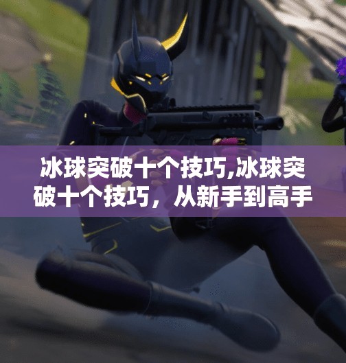 冰球突破十个技巧,冰球突破十个技巧,从新手到高手的进阶指南