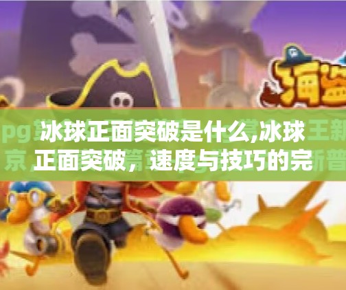 冰球正面突破是什么,冰球正面突破，速度与技巧的完美融合，赛场上的破局者！