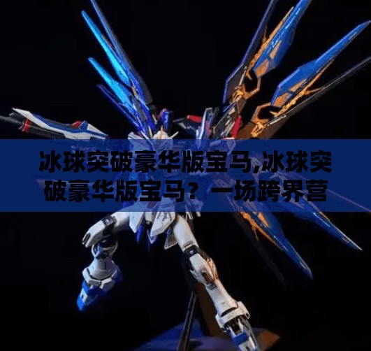 冰球突破豪华版宝马,冰球突破豪华版宝马?一场跨界营销的荒诞实验还是品牌创新的曙光?