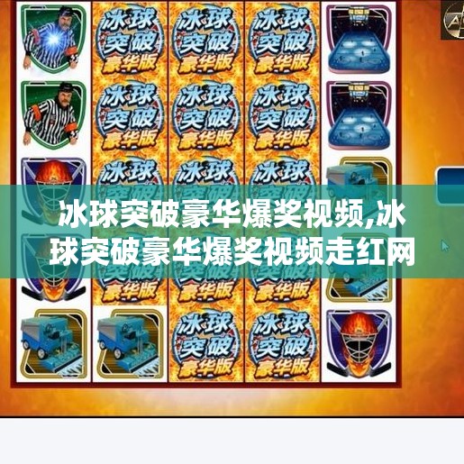 冰球突破豪华爆奖视频,冰球突破豪华爆奖视频走红网络，是娱乐狂欢还是赌博陷阱？