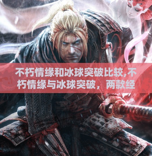 不朽情缘和冰球突破比较,不朽情缘与冰球突破,两款经典游戏的较量,谁才是你心中的情怀天花板?
