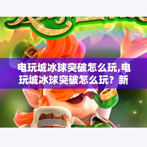 电玩城冰球突破怎么玩,电玩城冰球突破怎么玩?新手必看的玩法攻略与技巧全解析!