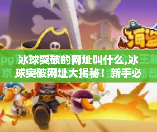 冰球突破的网址叫什么,冰球突破网址大揭秘!新手必看避坑指南,别再被钓鱼网站骗了!
