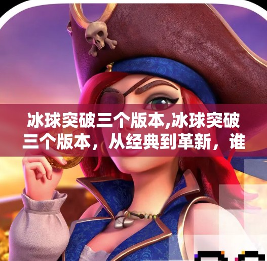 冰球突破三个版本,冰球突破三个版本,从经典到革新,谁才是真正的破冰者?