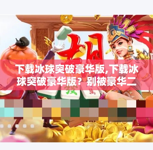 下载冰球突破豪华版,下载冰球突破豪华版?别被豪华二字骗了!这游戏背后藏着你不知道的风险!