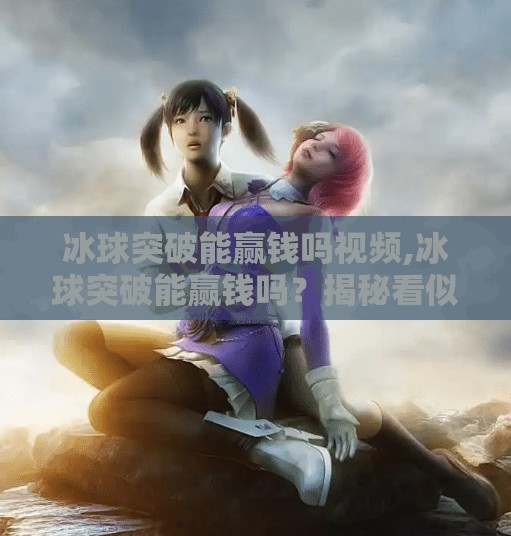 冰球突破能赢钱吗视频,冰球突破能赢钱吗?揭秘看似简单的游戏背后隐藏的陷阱!