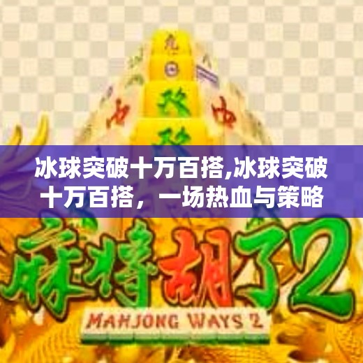 冰球突破十万百搭,冰球突破十万百搭,一场热血与策略的极致碰撞