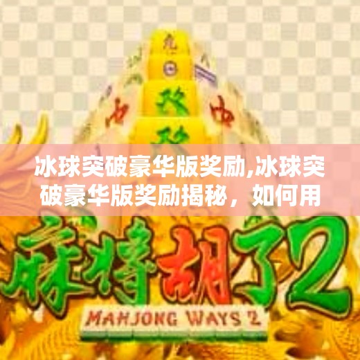 冰球突破豪华版奖励,冰球突破豪华版奖励揭秘,如何用小投入撬动大回报?