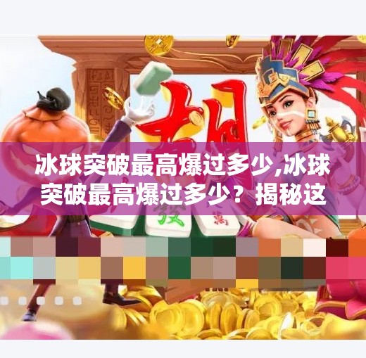 冰球突破最高爆过多少,冰球突破最高爆过多少?揭秘这款经典游戏的极限纪录与玩家传奇!