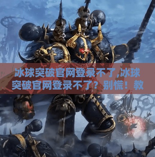 冰球突破官网登录不了,冰球突破官网登录不了?别慌!教你快速排查与解决方法!