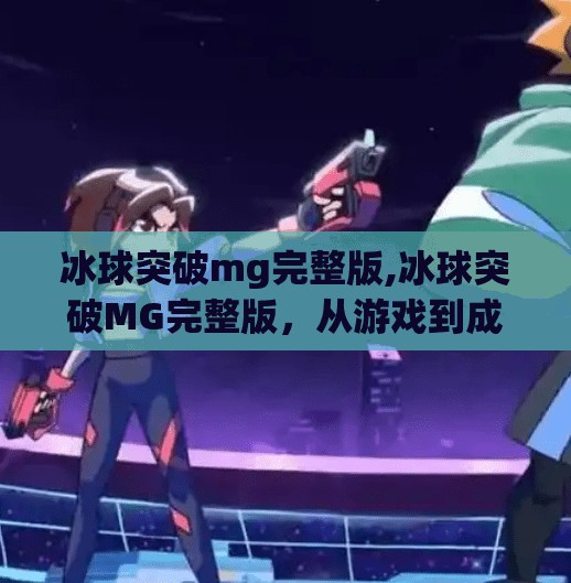 冰球突破mg完整版,冰球突破MG完整版,从游戏到成瘾的危险边界,你真的了解它吗?