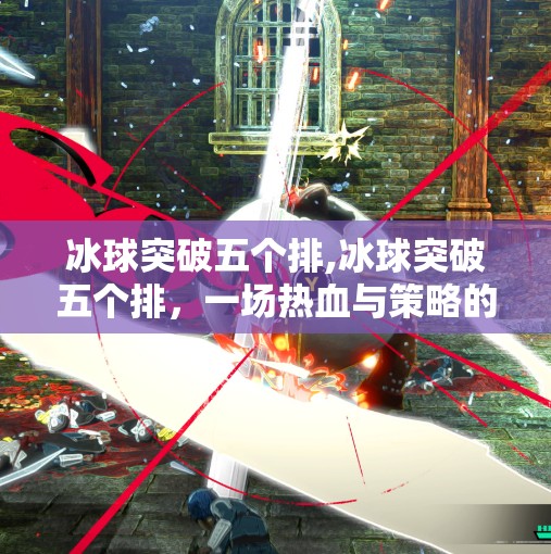 冰球突破五个排,冰球突破五个排,一场热血与策略的极致碰撞!