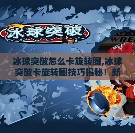 冰球突破怎么卡旋转圈,冰球突破卡旋转圈技巧揭秘!新手必看,轻松上手不踩坑!