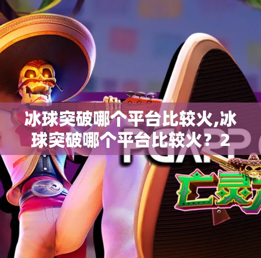 冰球突破哪个平台比较火,冰球突破哪个平台比较火?2024年最火三大平台深度测评,看完再投钱不踩坑!