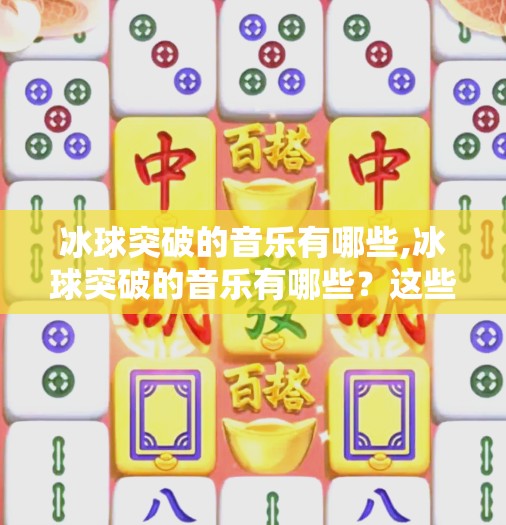 冰球突破的音乐有哪些,冰球突破的音乐有哪些?这些旋律让你热血沸腾,秒变游戏王者!