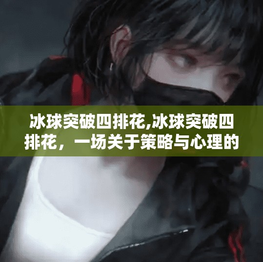 冰球突破四排花,冰球突破四排花,一场关于策略与心理的极限博弈