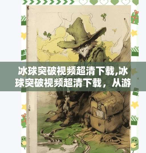 冰球突破视频超清下载,冰球突破视频超清下载,从游戏热爱到高清影像的沉浸之旅