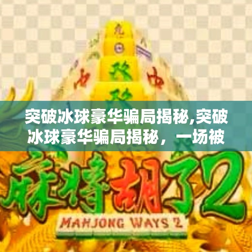 突破冰球豪华骗局揭秘,突破冰球豪华骗局揭秘,一场被精心包装的体育盛宴背后的真相